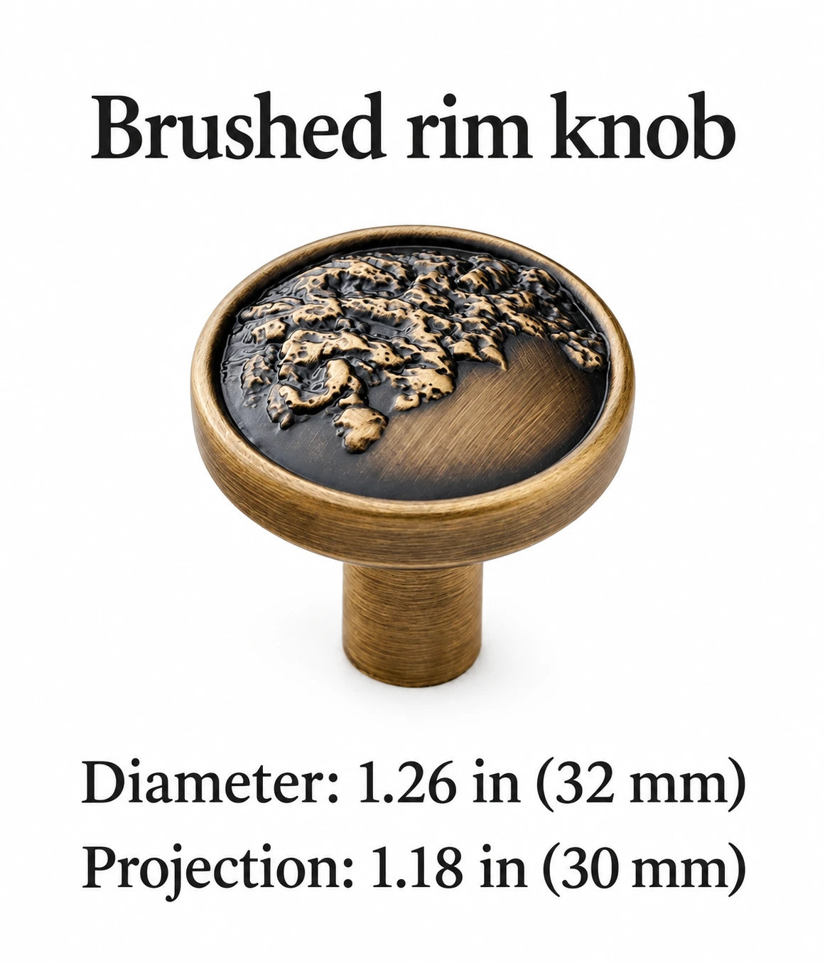 Brushed rim organic relief knob: 1.26 in (32 mm) diameter and 1.18 in (30 mm) projection