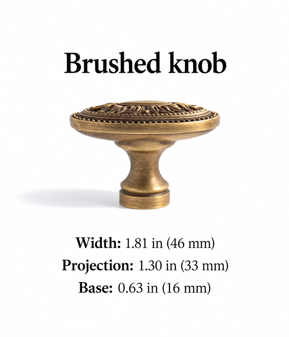 Brushed oval knob: 1.81 in (46 mm) wide, 1.30 in (33 mm) projection and 0.63 in (16 mm) base